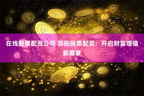 在线股票配资公司 邵阳股票配资：开启财富增值新篇章