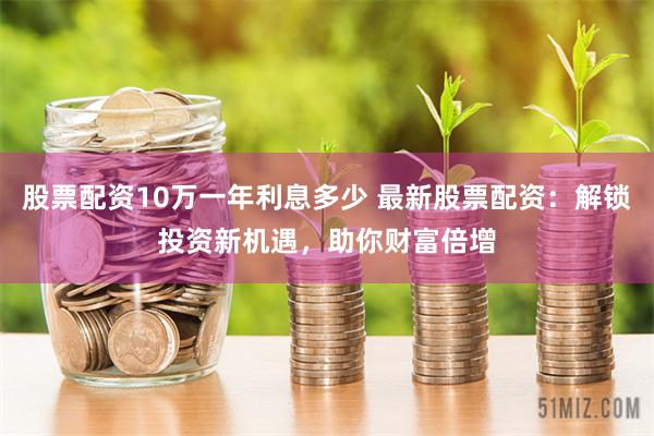 股票配资10万一年利息多少 最新股票配资:解锁投资新机遇,助你财富倍增