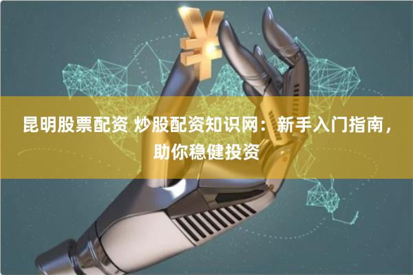 昆明股票配资 炒股配资知识网：新手入门指南，助你稳健投资