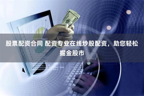 股票配资合同 配资专业在线炒股配资,助您轻松掘金股市