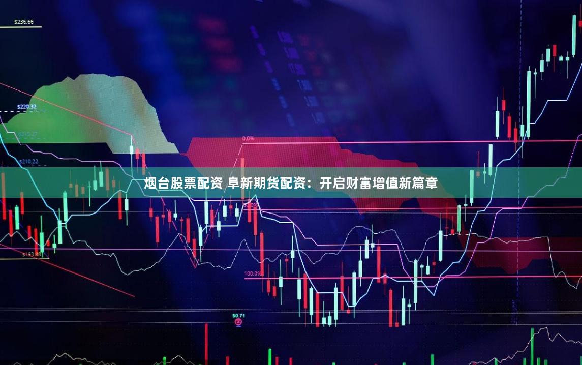 烟台股票配资 阜新期货配资:开启财富增值新篇章
