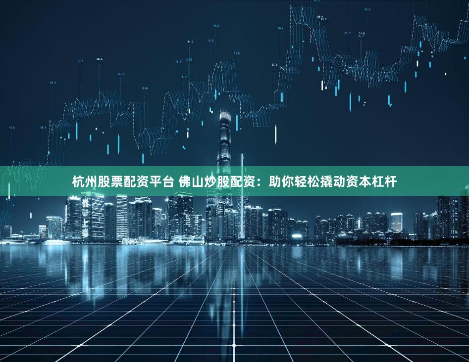 杭州股票配资平台 佛山炒股配资:助你轻松撬动资本杠杆