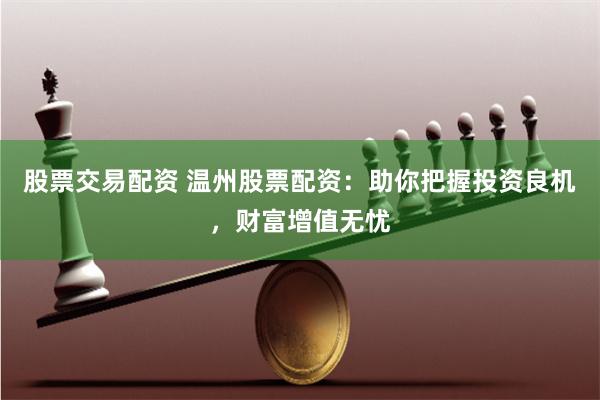 股票交易配资 温州股票配资:助你把握投资良机,财富增值无忧