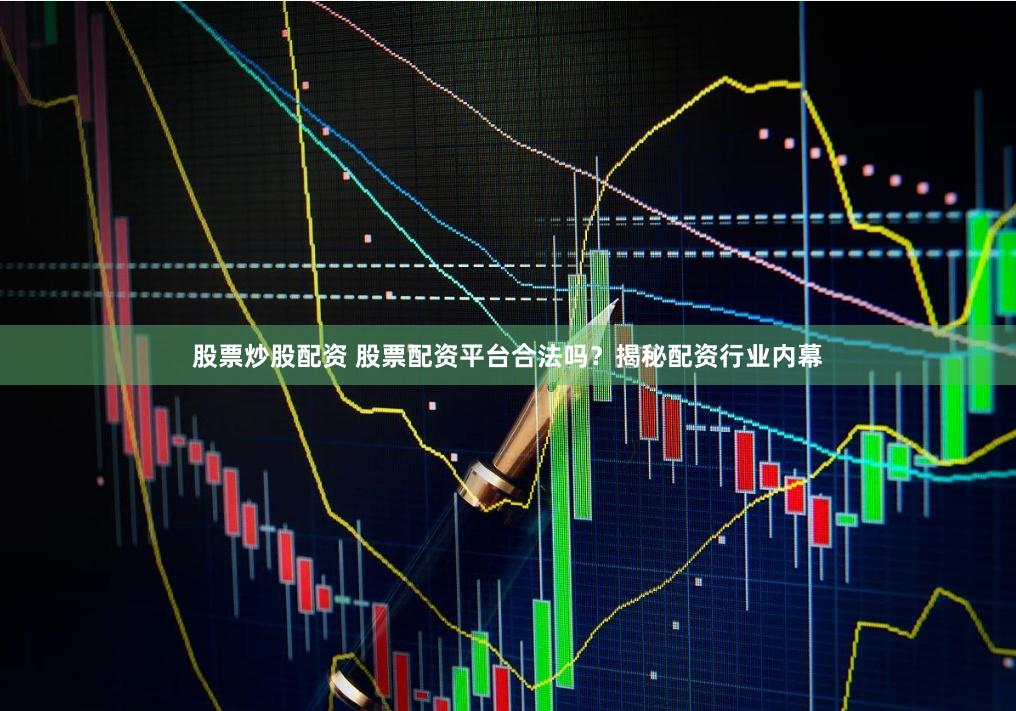 股票炒股配资 股票配资平台合法吗？揭秘配资行业内幕