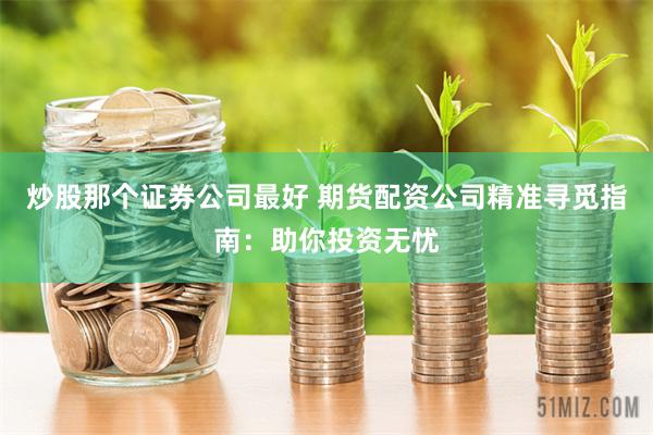 炒股那个证券公司最好 期货配资公司精准寻觅指南:助你投资无忧