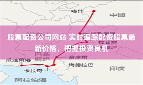 股票配资公司网站 实时追踪配资股票最新价格,把握投资良机