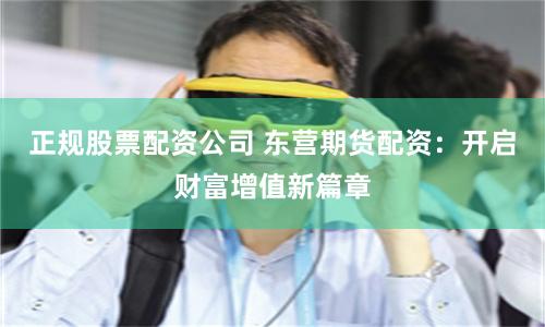 正规股票配资公司 东营期货配资:开启财富增值新篇章