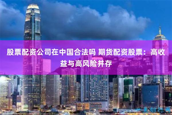 股票配资公司在中国合法吗 期货配资股票:高收益与高风险并存