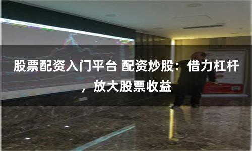股票配资入门平台 配资炒股：借力杠杆，放大股票收益