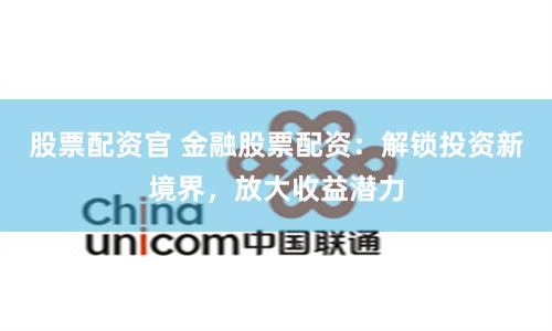 股票配资官 金融股票配资：解锁投资新境界，放大收益潜力