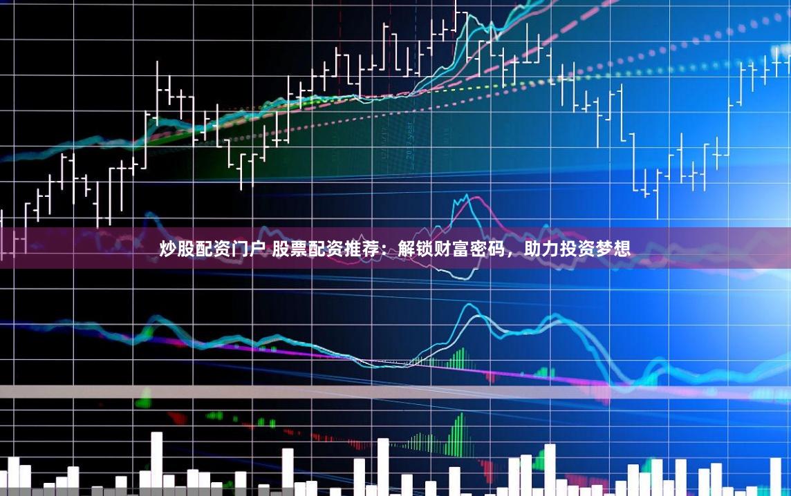 炒股配资门户 股票配资推荐：解锁财富密码，助力投资梦想