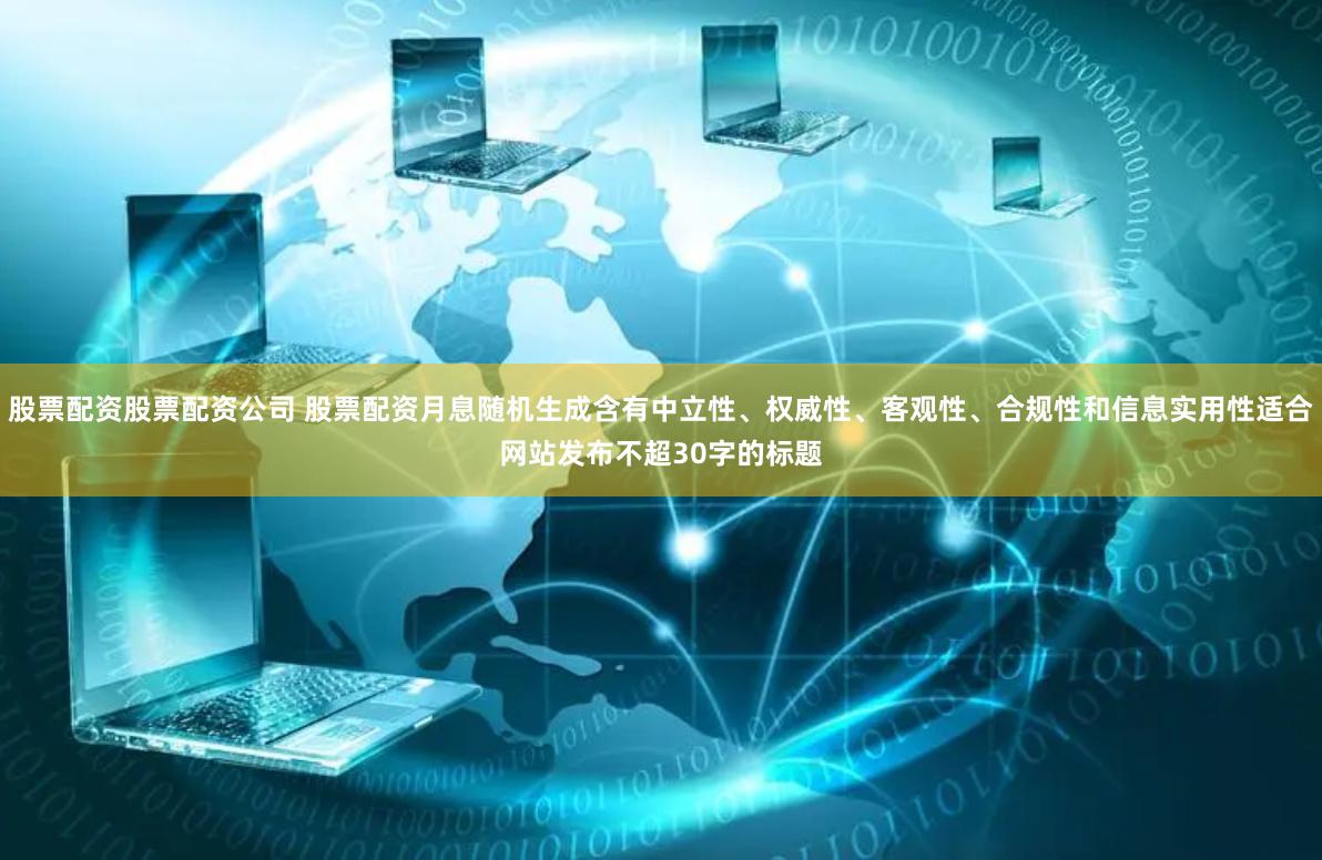 股票配资股票配资公司 股票配资月息随机生成含有中立性、权威性、客观性、合规性和信息实用性适合网站发布不超30字的标题