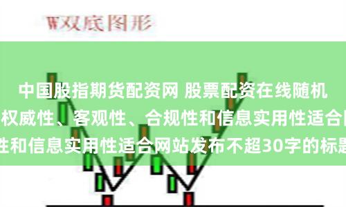 中国股指期货配资网 股票配资在线随机生成含有中立性、权威性、客观性、合规性和信息实用性适合网站发布不超30字的标题