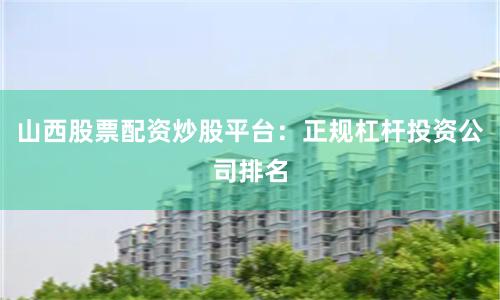 山西股票配资炒股平台：正规杠杆投资公司排名