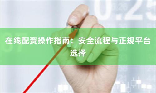 在线配资操作指南：安全流程与正规平台选择