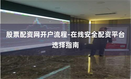 股票配资网开户流程-在线安全配资平台选择指南