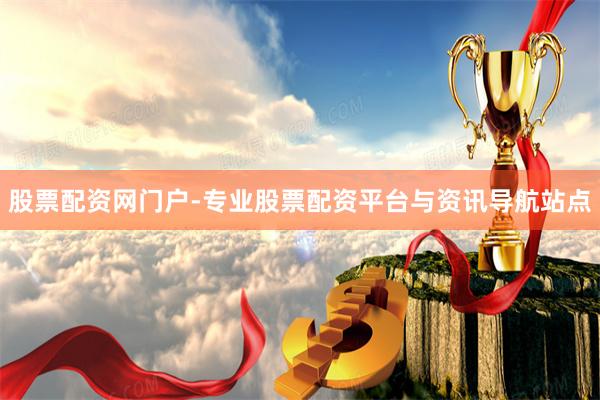 股票配资网门户-专业股票配资平台与资讯导航站点