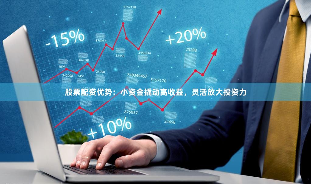 股票配资优势：小资金撬动高收益，灵活放大投资力