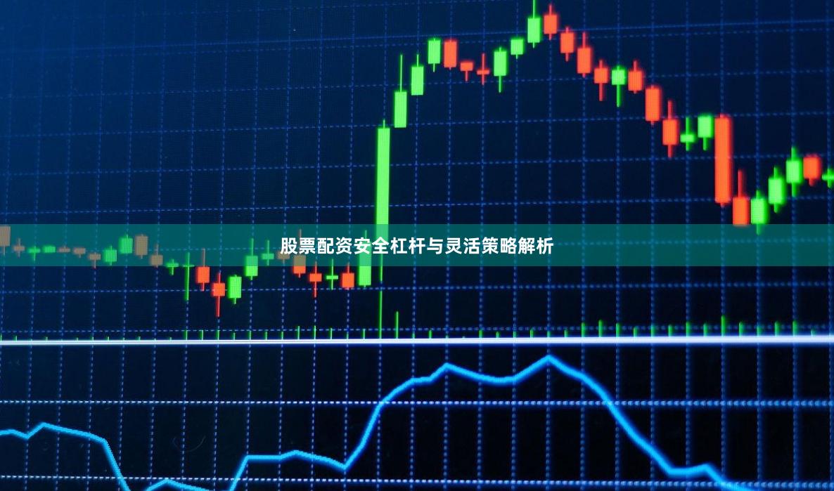 股票配资安全杠杆与灵活策略解析