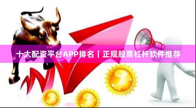 十大配资平台APP排名|正规股票杠杆软件推荐