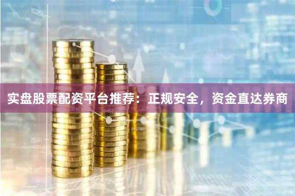 实盘股票配资平台推荐：正规安全，资金直达券商