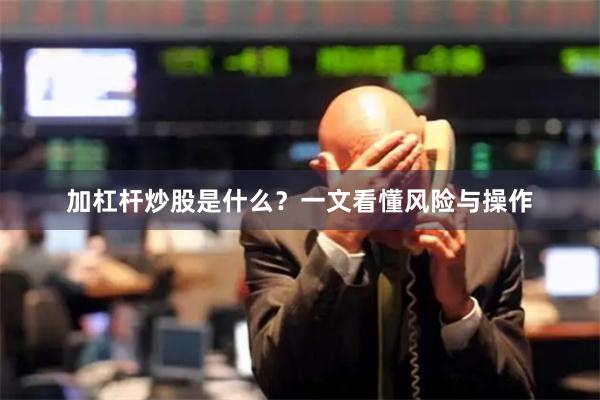 加杠杆炒股是什么？一文看懂风险与操作