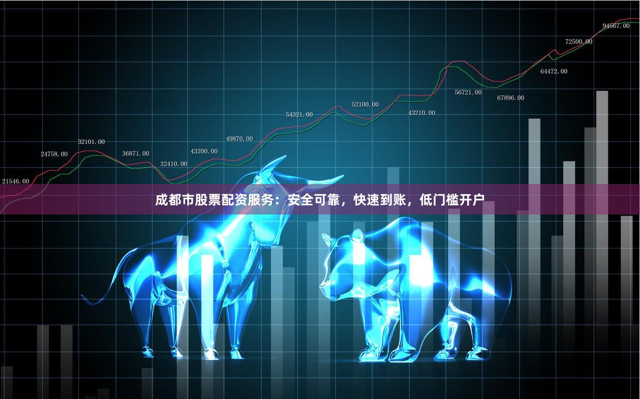 成都市股票配资服务：安全可靠，快速到账，低门槛开户