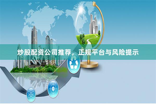 炒股配资公司推荐，正规平台与风险提示