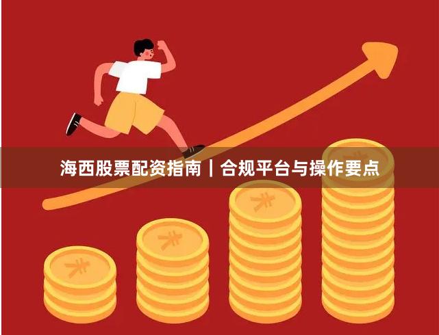 海西股票配资指南｜合规平台与操作要点