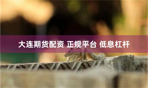 大连期货配资 正规平台 低息杠杆
