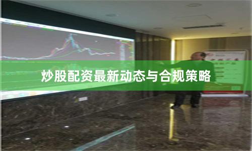 炒股配资最新动态与合规策略