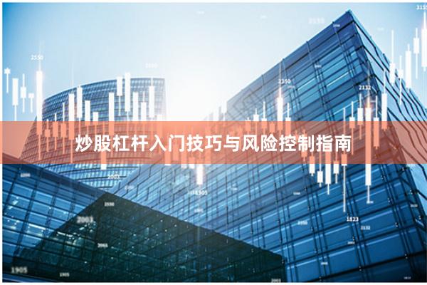 炒股杠杆入门技巧与风险控制指南