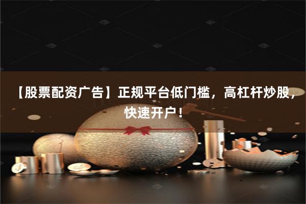【股票配资广告】正规平台低门槛,高杠杆炒股,快速开户!