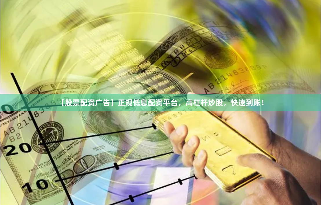 【股票配资广告】正规低息配资平台，高杠杆炒股，快速到账！