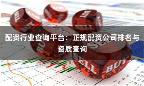 配资行业查询平台：正规配资公司排名与资质查询