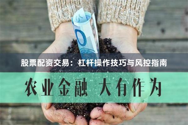股票配资交易：杠杆操作技巧与风控指南