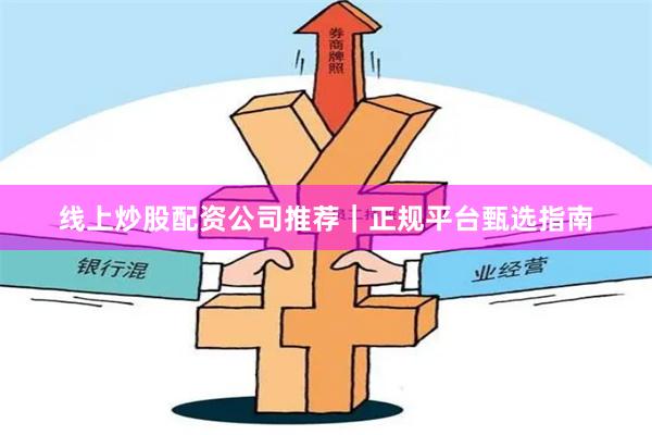 线上炒股配资公司推荐|正规平台甄选指南
