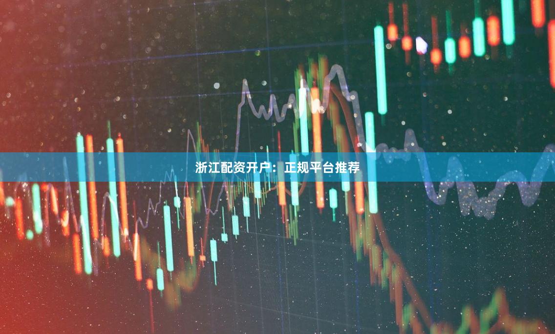 浙江配资开户：正规平台推荐