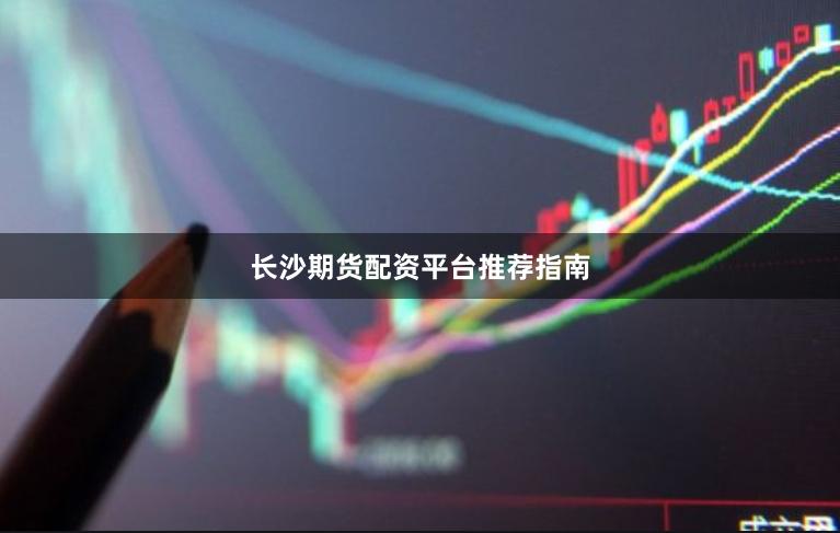 长沙期货配资平台推荐指南