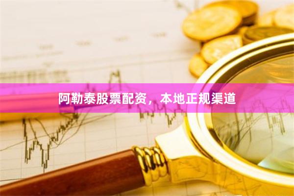 阿勒泰股票配资，本地正规渠道