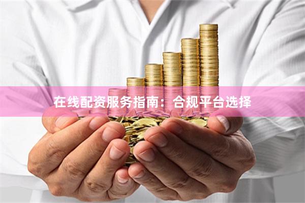 在线配资服务指南：合规平台选择