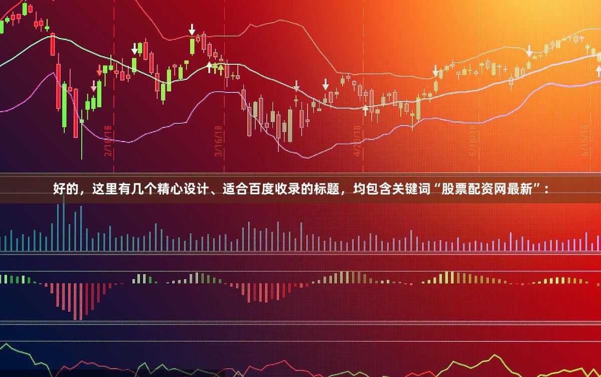 好的，这里有几个精心设计、适合百度收录的标题，均包含关键词“股票配资网最新”：