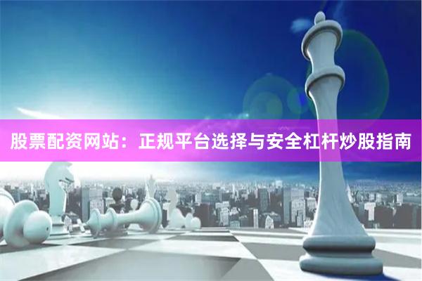 股票配资网站：正规平台选择与安全杠杆炒股指南