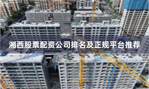 湘西股票配资公司排名及正规平台推荐