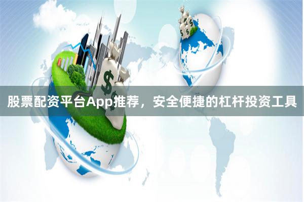 股票配资平台App推荐，安全便捷的杠杆投资工具