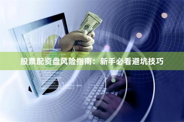 股票配资盘风险指南：新手必看避坑技巧