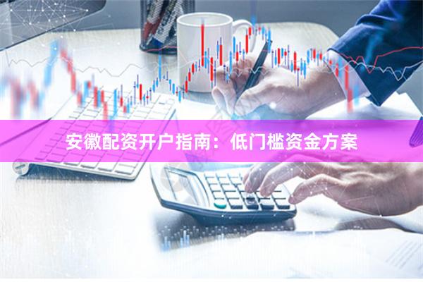 安徽配资开户指南：低门槛资金方案