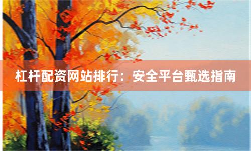 杠杆配资网站排行:安全平台甄选指南