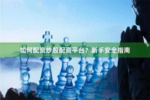 如何配资炒股配资平台？新手安全指南